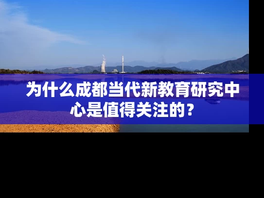 为什么成都当代新教育研究中心是值得关注的？