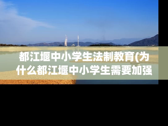 都江堰中小学生法制教育(为什么都江堰中小学生需要加强法制教育？)