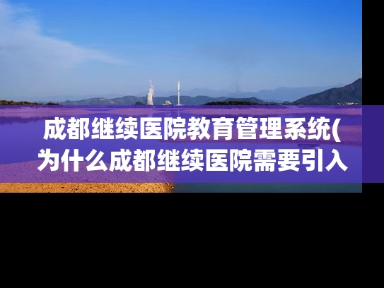 成都继续医院教育管理系统(为什么成都继续医院需要引入教育管理系统？)