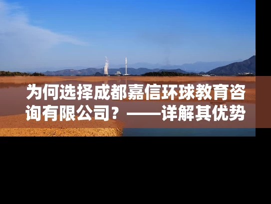 为何选择成都嘉信环球教育咨询有限公司？——详解其优势和服务特色