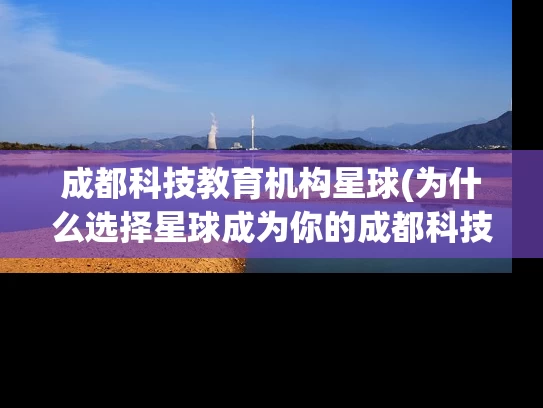 成都科技教育机构星球(为什么选择星球成为你的成都科技教育机构？)