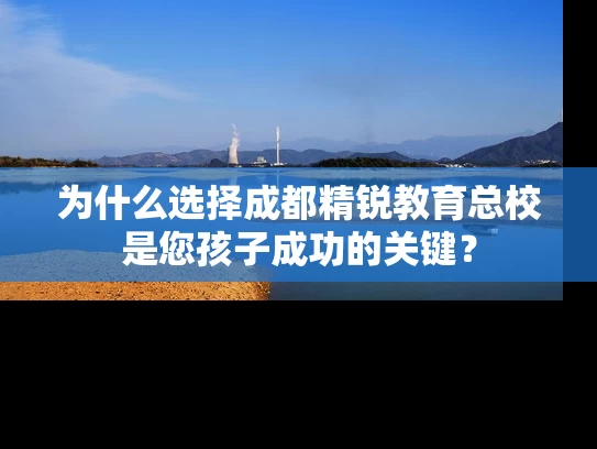 为什么选择成都精锐教育总校是您孩子成功的关键? 为什么选择成都精锐教育总校是您孩子成功的关键?