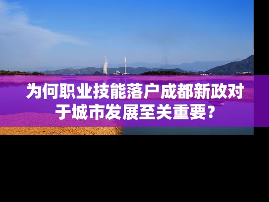 为何职业技能落户成都新政对于城市发展至关重要？
