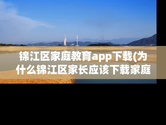 锦江区家庭教育app下载(为什么锦江区家长应该下载家庭教育app？)