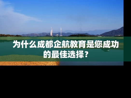 为什么成都企航教育是您成功的最佳选择？