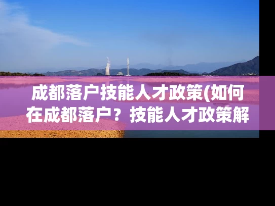 成都落户技能人才政策(如何在成都落户？技能人才政策解析)