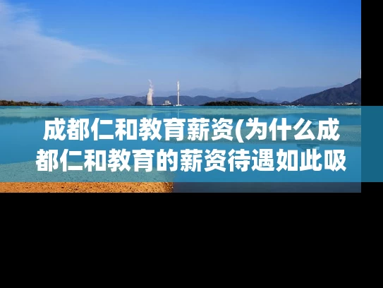 成都仁和教育薪资(为什么成都仁和教育的薪资待遇如此吸引人?) 成都仁和教育薪资(为什么成都仁和教育的薪资待遇如此吸引人?)