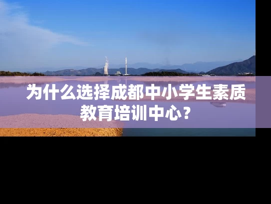 为什么选择成都中小学生素质教育培训中心？
