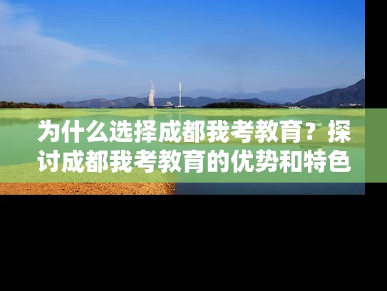 为什么选择成都我考教育？探讨成都我考教育的优势和特色