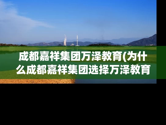 成都嘉祥集团万泽教育(为什么成都嘉祥集团选择万泽教育作为合作伙伴？)