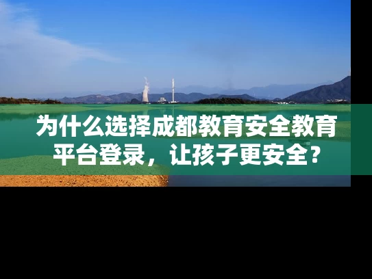 为什么选择成都教育安全教育平台登录，让孩子更安全？