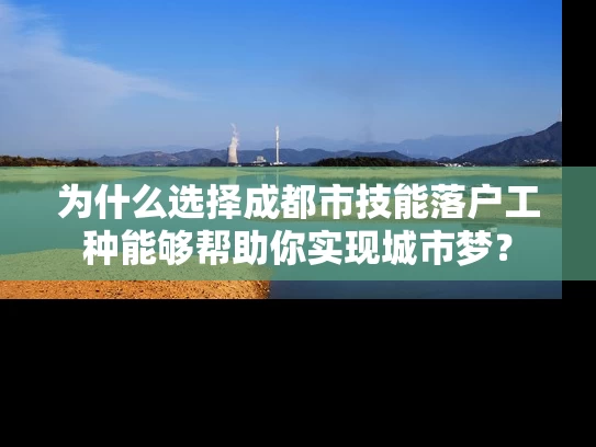 为什么选择成都市技能落户工种能够帮助你实现城市梦？