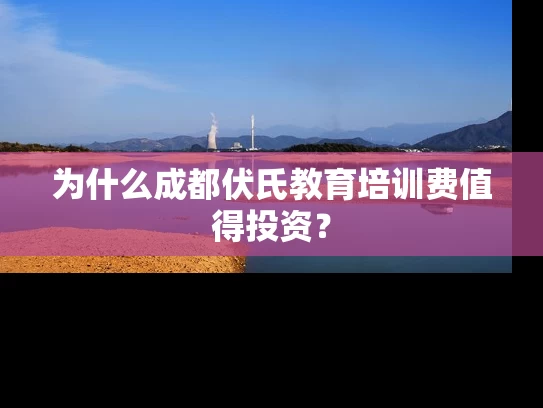 为什么成都伏氏教育培训费值得投资？