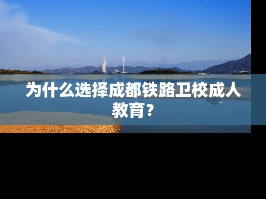 为什么选择成都铁路卫校成人教育？