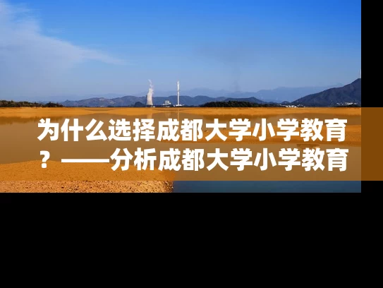 为什么选择成都大学小学教育？——分析成都大学小学教育复试的优势和价值
