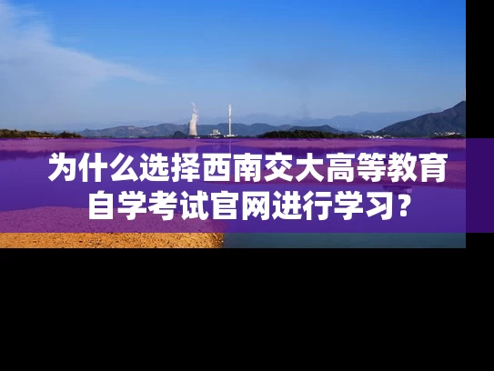 为什么选择西南交大高等教育自学考试官网进行学习？