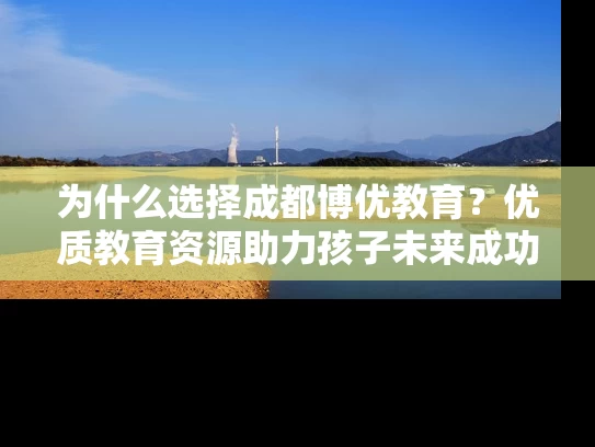 为什么选择成都博优教育?优质教育资源助力孩子未来成功! 为什么选择成都博优教育?优质教育资源助力孩子未来成功!