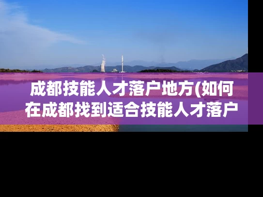 成都技能人才落户地方(如何在成都找到适合技能人才落户的地方？)