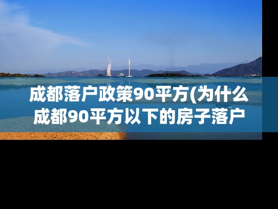 成都落户政策90平方(为什么成都90平方以下的房子落户政策备受关注？)