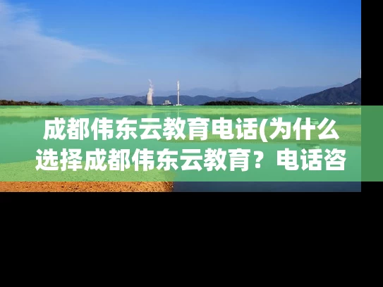 成都伟东云教育电话(为什么选择成都伟东云教育?电话咨询详解!) 成都伟东云教育电话(为什么选择成都伟东云教育?电话咨询详解!)