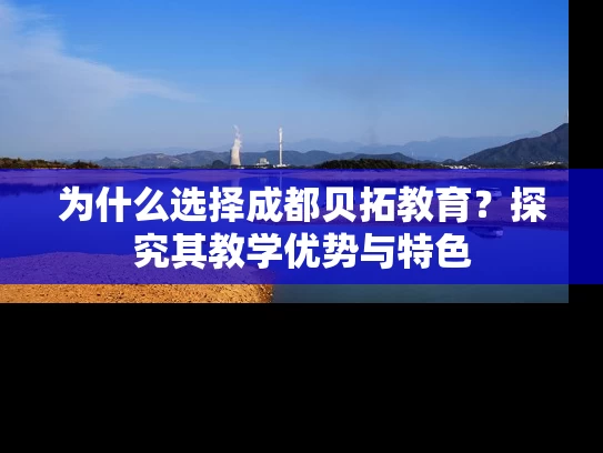 为什么选择成都贝拓教育？探究其教学优势与特色