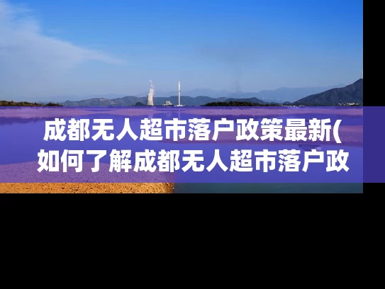 成都无人超市落户政策最新(如何了解成都无人超市落户政策的最新动态？)