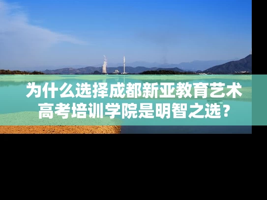 为什么选择成都新亚教育艺术高考培训学院是明智之选? 为什么选择成都新亚教育艺术高考培训学院是明智之选?
