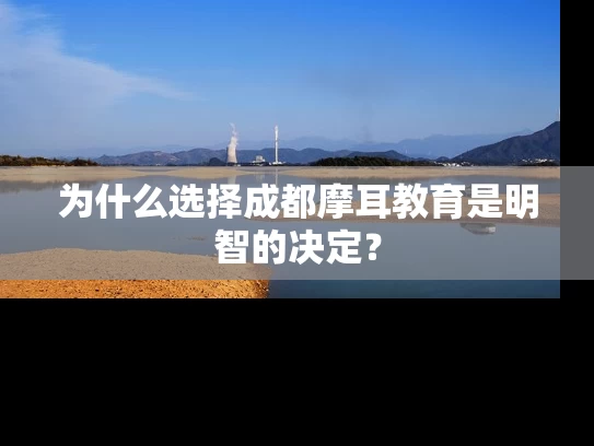 为什么选择成都摩耳教育是明智的决定？