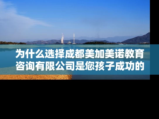 为什么选择成都美加美诺教育咨询有限公司是您孩子成功的关键？
