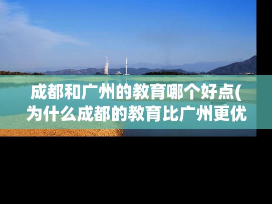 成都和广州的教育哪个好点(为什么成都的教育比广州更优秀？)