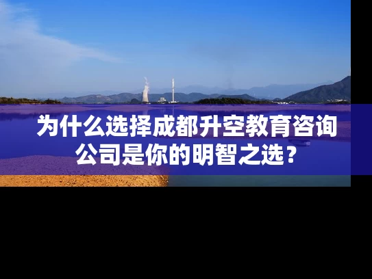 为什么选择成都升空教育咨询公司是你的明智之选？