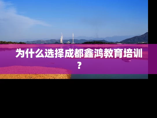 为什么选择成都鑫鸿教育培训? 为什么选择成都鑫鸿教育培训?