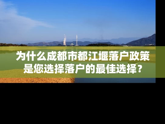 为什么成都市都江堰落户政策是您选择落户的最佳选择？