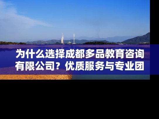 为什么选择成都多品教育咨询有限公司?优质服务与专业团队是关键! 为什么选择成都多品教育咨询有限公司?优质服务与专业团队是关键!