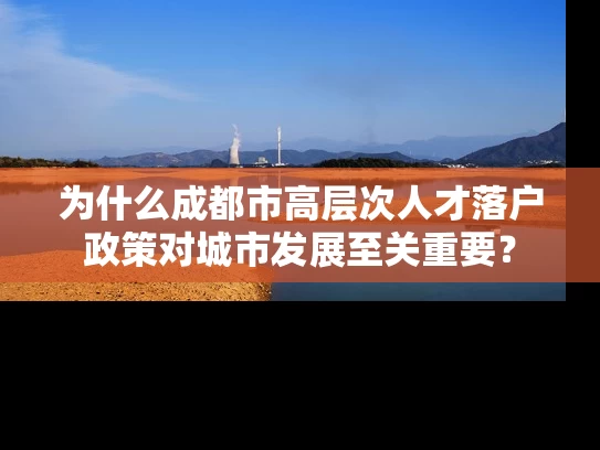 为什么成都市高层次人才落户政策对城市发展至关重要? 为什么成都市高层次人才落户政策对城市发展至关重要?
