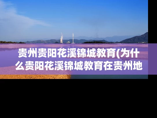 贵州贵阳花溪锦城教育(为什么贵阳花溪锦城教育在贵州地区备受赞誉？)