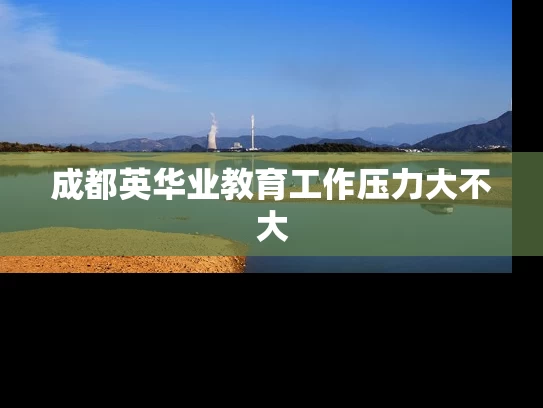 成都英华业教育工作压力大不大 成都英华业教育工作压力大不大