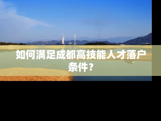 如何满足成都高技能人才落户条件? 如何满足成都高技能人才落户条件?