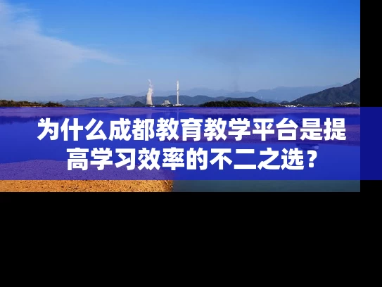 为什么成都教育教学平台是提高学习效率的不二之选? 为什么成都教育教学平台是提高学习效率的不二之选?