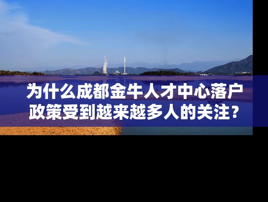 为什么成都金牛人才中心落户政策受到越来越多人的关注? 为什么成都金牛人才中心落户政策受到越来越多人的关注?