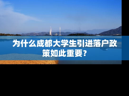 为什么成都大学生引进落户政策如此重要? 为什么成都大学生引进落户政策如此重要?