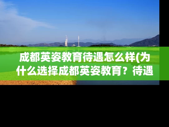 成都英姿教育待遇怎么样(为什么选择成都英姿教育？待遇如何？)