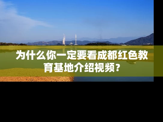 为什么你一定要看成都红色教育基地介绍视频? 为什么你一定要看成都红色教育基地介绍视频?