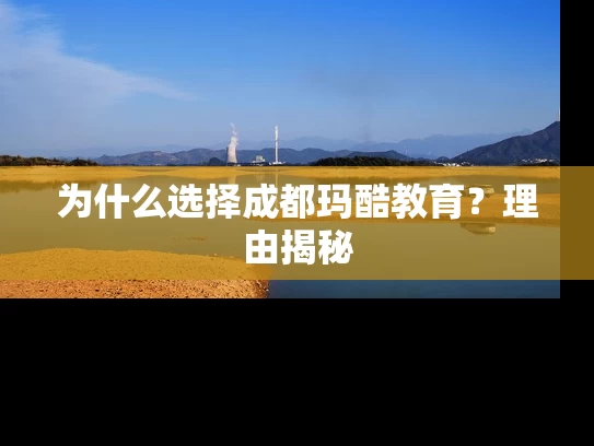为什么选择成都玛酷教育？理由揭秘