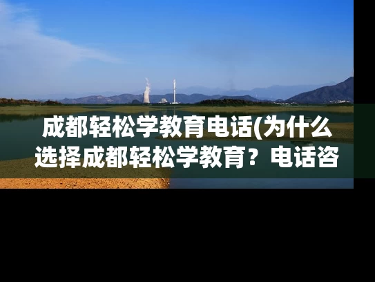 成都轻松学教育电话(为什么选择成都轻松学教育？电话咨询轻松解决！)