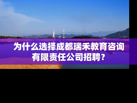 为什么选择成都瑞禾教育咨询有限责任公司招聘? 为什么选择成都瑞禾教育咨询有限责任公司招聘?