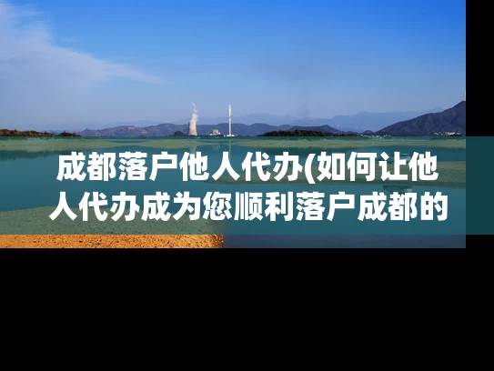 成都落户他人代办(如何让他人代办成为您顺利落户成都的关键？)