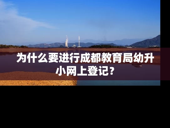 为什么要进行成都教育局幼升小网上登记？