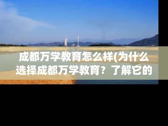 成都万学教育怎么样(为什么选择成都万学教育？了解它的优势和特点)