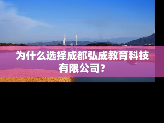 为什么选择成都弘成教育科技有限公司? 为什么选择成都弘成教育科技有限公司?